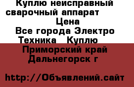 Куплю неисправный сварочный аппарат Fronius MW 3000.  › Цена ­ 50 000 - Все города Электро-Техника » Куплю   . Приморский край,Дальнегорск г.